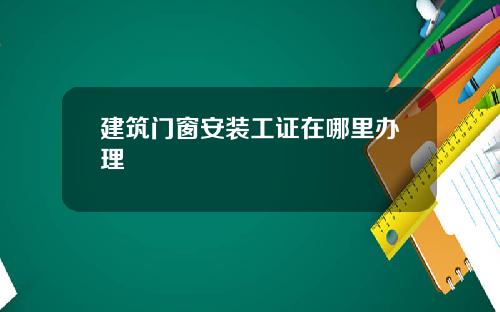 建筑门窗安装工证在哪里办理