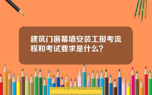 建筑门窗幕墙安装工报考流程和考试要求是什么?