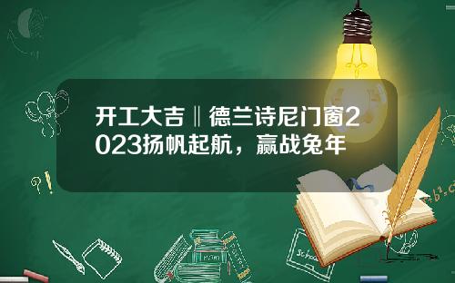开工大吉‖德兰诗尼门窗2023扬帆起航,赢战兔年