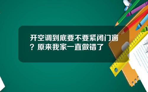 开空调到底要不要紧闭门窗?原来我家一直做错了