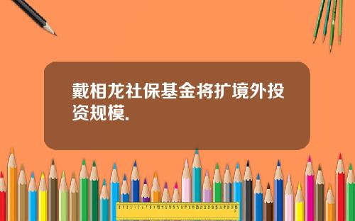 戴相龙社保基金将扩境外投资规模.
