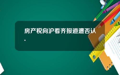 房产税向沪看齐报道遭否认.