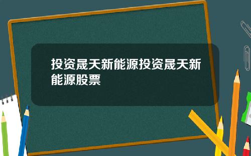 投资晟天新能源投资晟天新能源股票