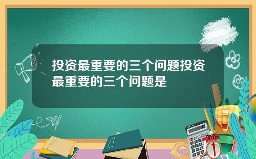 投资最重要的三个问题投资最重要的三个问题是
