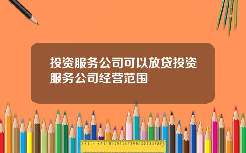 投资服务公司可以放贷投资服务公司经营范围