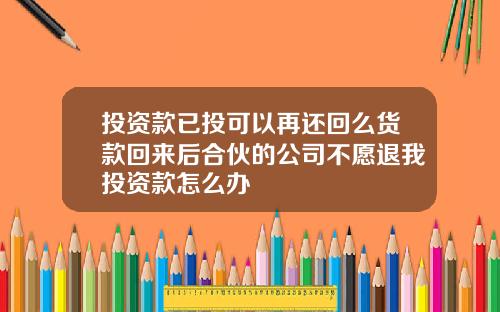 投资款已投可以再还回么货款回来后合伙的公司不愿退我投资款怎么办