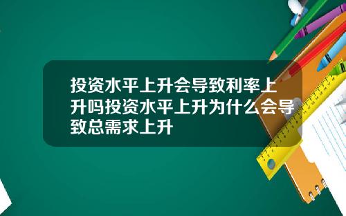 投资水平上升会导致利率上升吗投资水平上升为什么会导致总需求上升