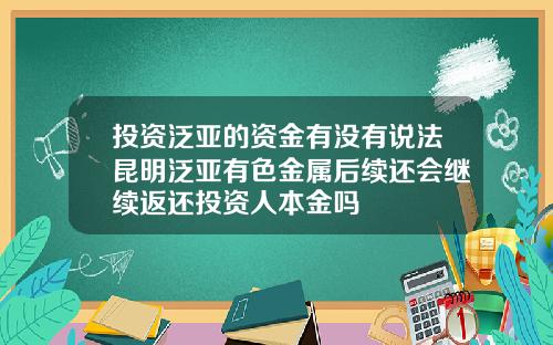 投资泛亚的资金有没有说法昆明泛亚有色金属后续还会继续返还投资人本金吗