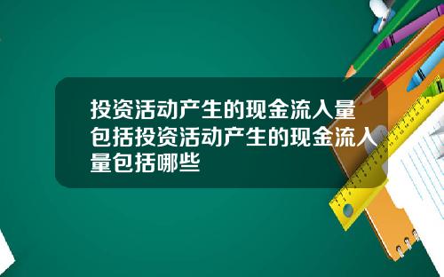 投资活动产生的现金流入量包括投资活动产生的现金流入量包括哪些