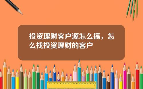 投资理财客户源怎么搞,怎么找投资理财的客户