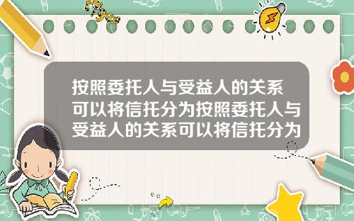 按照委托人与受益人的关系可以将信托分为按照委托人与受益人的关系可以将信托分为几类