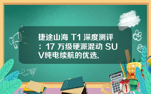 捷途山海 T1 深度测评：17 万级硬派混动 SUV纯电续航的优选.