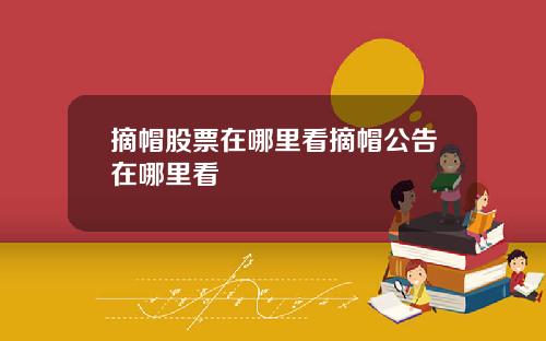 摘帽股票在哪里看摘帽公告在哪里看