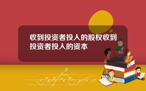 收到投资者投入的股权收到投资者投入的资本