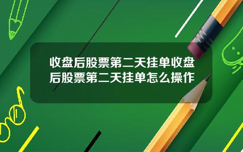 收盘后股票第二天挂单收盘后股票第二天挂单怎么操作