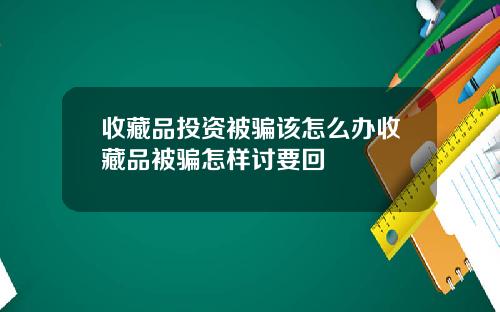 收藏品投资被骗该怎么办收藏品被骗怎样讨要回