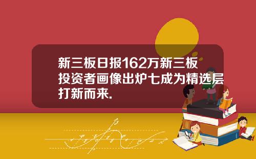 新三板日报162万新三板投资者画像出炉七成为精选层打新而来.