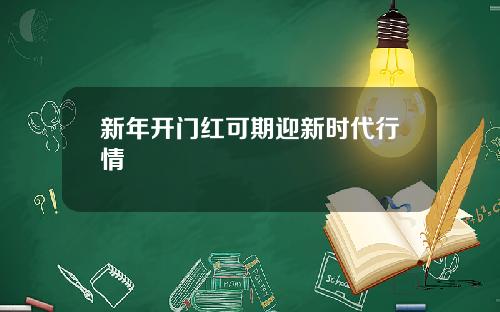 新年开门红可期迎新时代行情