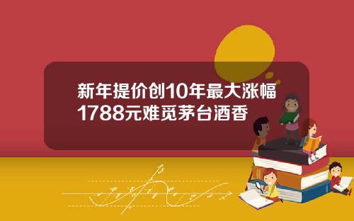 新年提价创10年最大涨幅1788元难觅茅台酒香
