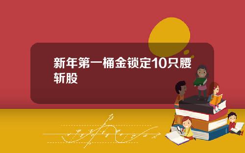 新年第一桶金锁定10只腰斩股