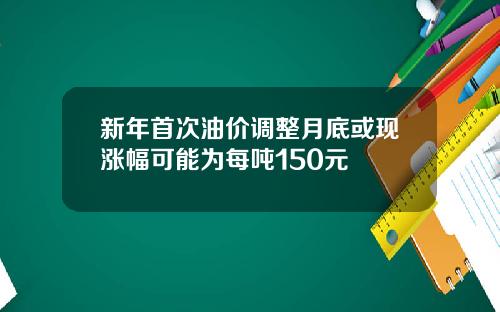 新年首次油价调整月底或现涨幅可能为每吨150元