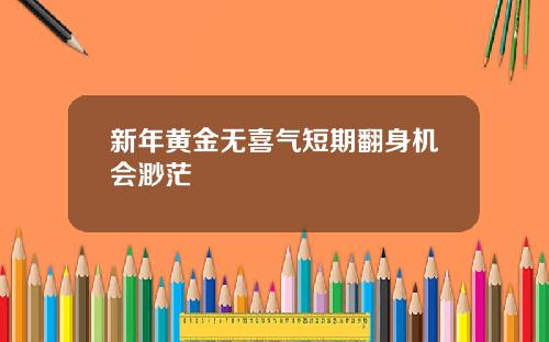 新年黄金无喜气短期翻身机会渺茫