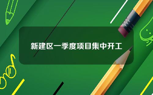 新建区一季度项目集中开工