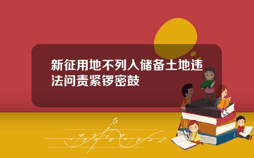 新征用地不列入储备土地违法问责紧锣密鼓
