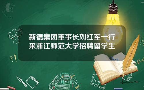 新德集团董事长刘红军一行来浙江师范大学招聘留学生