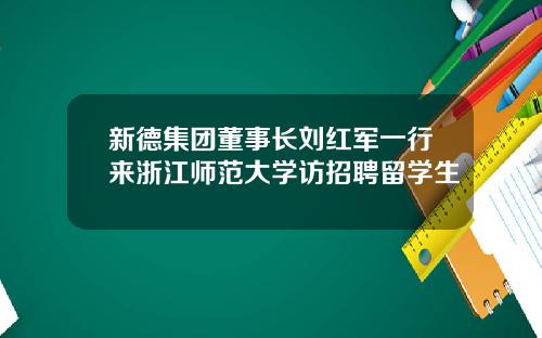 新德集团董事长刘红军一行来浙江师范大学访招聘留学生