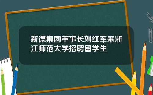 新德集团董事长刘红军来浙江师范大学招聘留学生