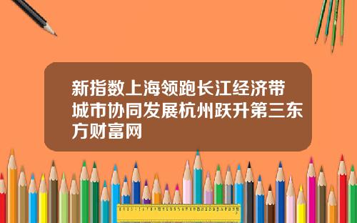 新指数上海领跑长江经济带城市协同发展杭州跃升第三东方财富网