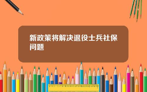 新政策将解决退役士兵社保问题