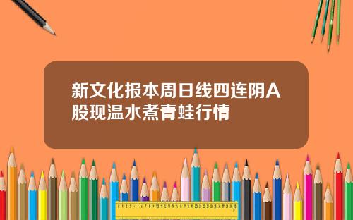 新文化报本周日线四连阴A股现温水煮青蛙行情
