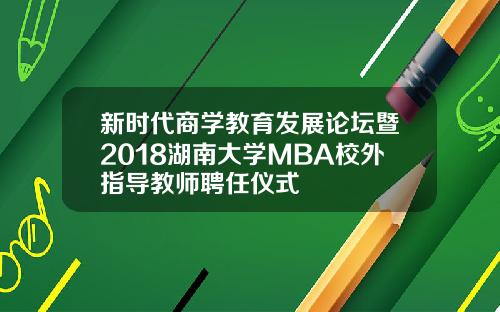 新时代商学教育发展论坛暨2018湖南大学MBA校外指导教师聘任仪式