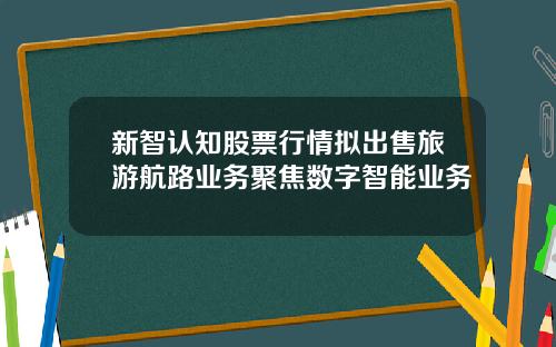 新智认知股票行情拟出售旅游航路业务聚焦数字智能业务