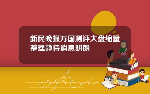 新民晚报万国测评大盘缩量整理静待消息明朗