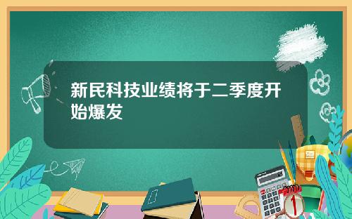 新民科技业绩将于二季度开始爆发