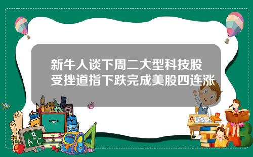 新牛人谈下周二大型科技股受挫道指下跌完成美股四连涨