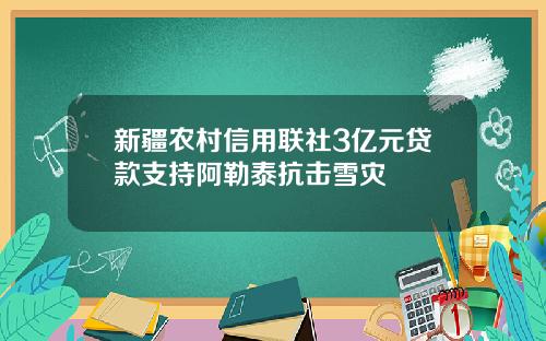 新疆农村信用联社3亿元贷款支持阿勒泰抗击雪灾