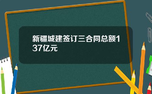 新疆城建签订三合同总额137亿元