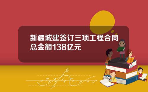 新疆城建签订三项工程合同总金额138亿元