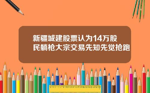 新疆城建股票认为14万股民躺枪大宗交易先知先觉抢跑