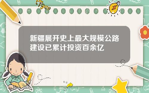 新疆展开史上最大规模公路建设已累计投资百余亿