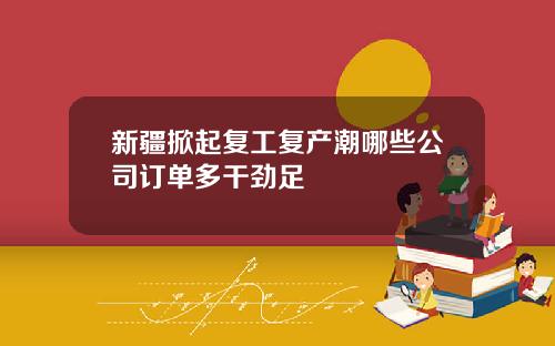 新疆掀起复工复产潮哪些公司订单多干劲足