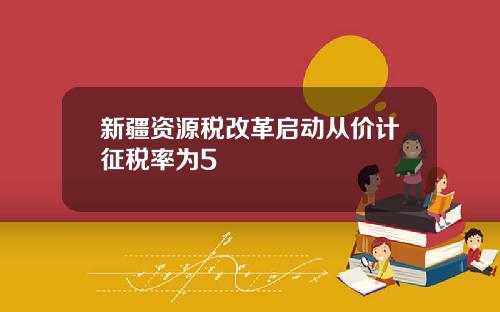 新疆资源税改革启动从价计征税率为5