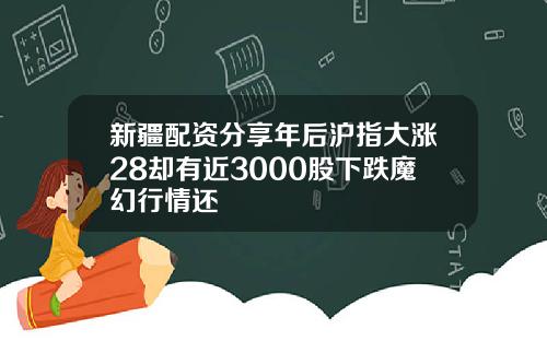 新疆配资分享年后沪指大涨28却有近3000股下跌魔幻行情还