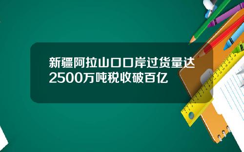 新疆阿拉山口口岸过货量达2500万吨税收破百亿