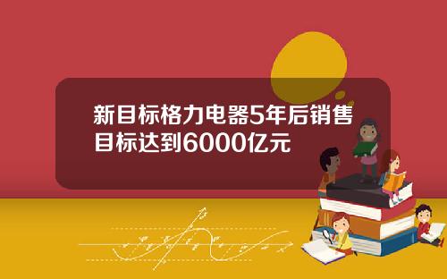 新目标格力电器5年后销售目标达到6000亿元