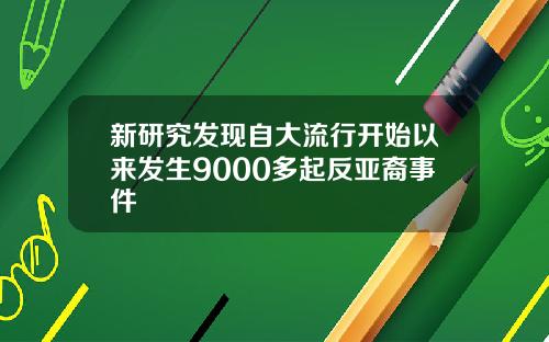 新研究发现自大流行开始以来发生9000多起反亚裔事件
